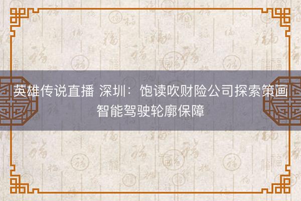 英雄传说直播 深圳：饱读吹财险公司探索策画智能驾驶轮廓保障
