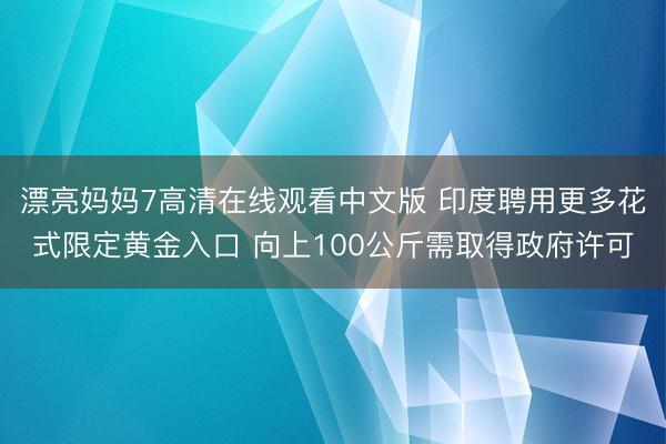 漂亮妈妈7高清在线观看中文版 印度聘用更多花式限定黄金入口 向上100公斤需取得政府许可