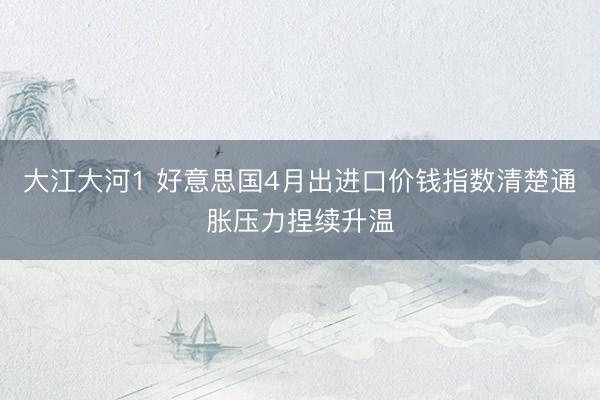 大江大河1 好意思国4月出进口价钱指数清楚通胀压力捏续升温