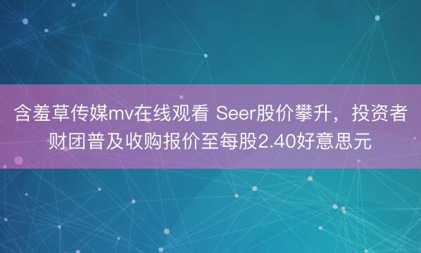 含羞草传媒mv在线观看 Seer股价攀升，投资者财团普及收购报价至每股2.40好意思元