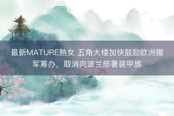 最新MATURE熟女 五角大楼加快鼓励欧洲撤军筹办，取消向波兰部署装甲旅