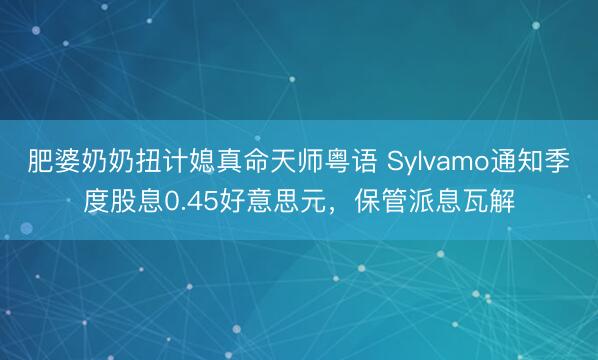 肥婆奶奶扭计媳真命天师粤语 Sylvamo通知季度股息0.45好意思元，保管派息瓦解