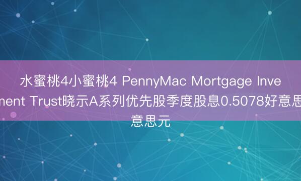 水蜜桃4小蜜桃4 PennyMac Mortgage Investment Trust晓示A系列优先股季度股息0.5078好意思元