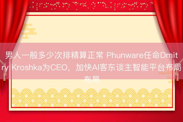 男人一般多少次排精算正常 Phunware任命Dmitry Kroshka为CEO，加快AI客东谈主智能平台布局