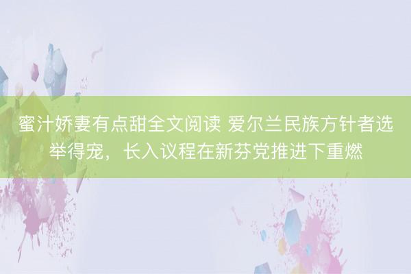 蜜汁娇妻有点甜全文阅读 爱尔兰民族方针者选举得宠，长入议程在新芬党推进下重燃