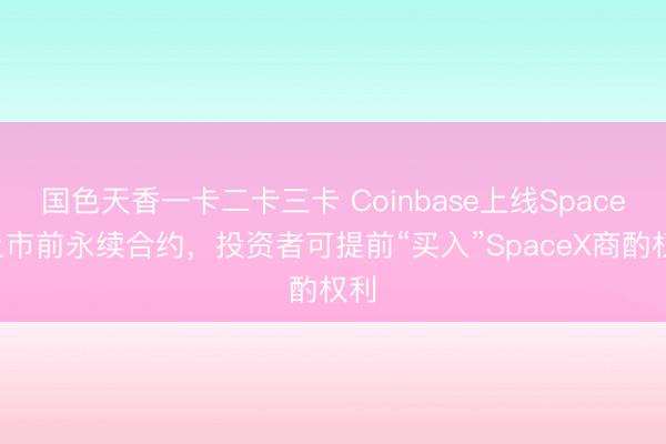 国色天香一卡二卡三卡 Coinbase上线SpaceX上市前永续合约，投资者可提前“买入”SpaceX商酌权利