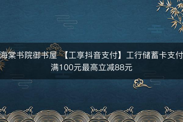 海棠书院御书屋 【工享抖音支付】工行储蓄卡支付满100元最高立减88元