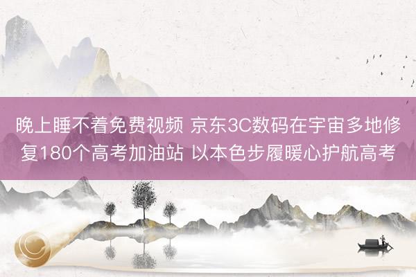 晚上睡不着免费视频 京东3C数码在宇宙多地修复180个高考加油站 以本色步履暖心护航高考