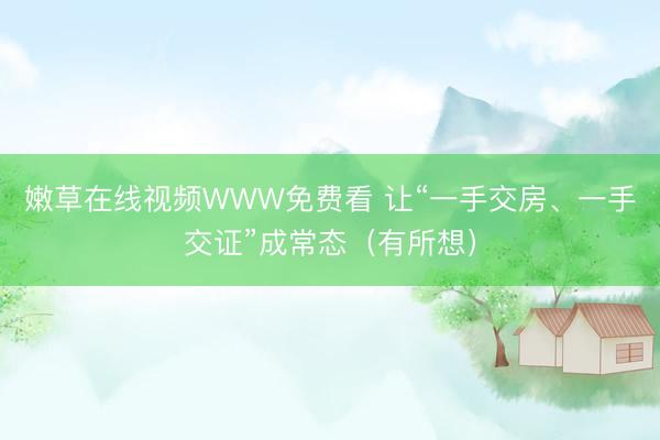 嫩草在线视频WWW免费看 让“一手交房、一手交证”成常态(有所想)