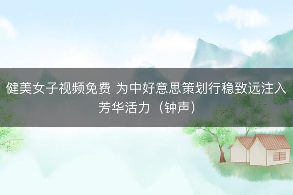健美女子视频免费 为中好意思策划行稳致远注入芳华活力(钟声)