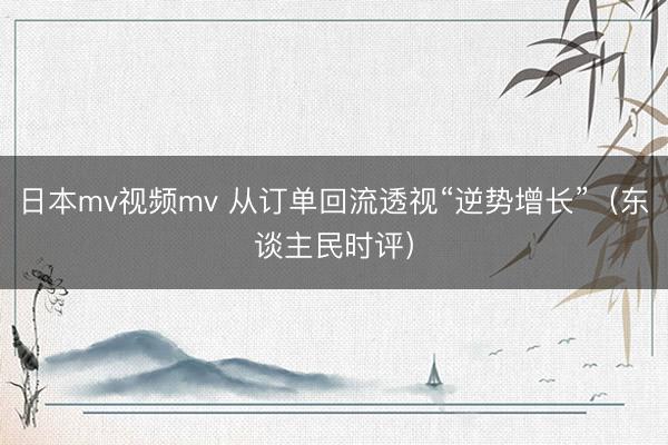 日本mv视频mv 从订单回流透视“逆势增长”(东谈主民时评)