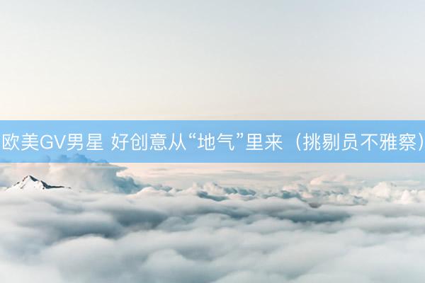 欧美GV男星 好创意从“地气”里来(挑剔员不雅察)