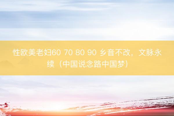 性欧美老妇60 70 80 90 乡音不改,文脉永续(中国说念路中国梦)