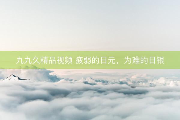 九九久精品视频 疲弱的日元,为难的日银