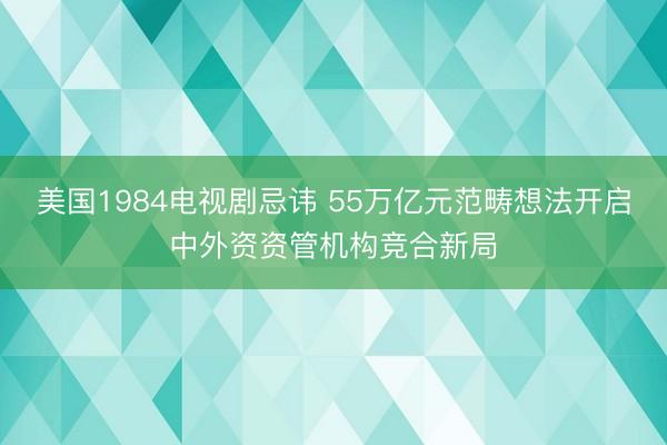 美国1984电视剧忌讳 55万亿元范畴想法开启中外资资管机构竞合新局