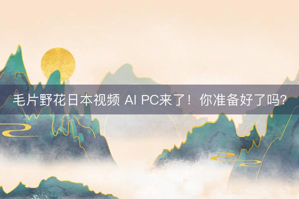 毛片野花日本视频 AI PC来了!你准备好了吗?
