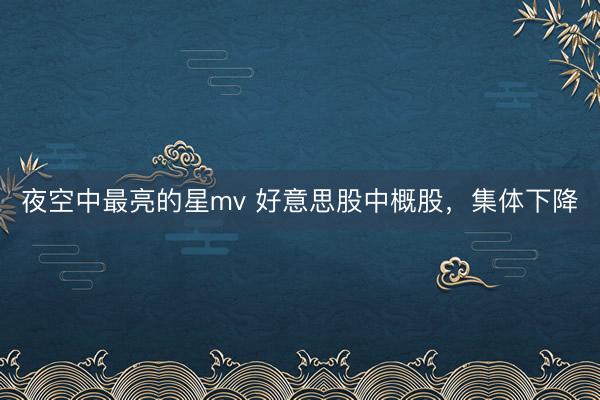 夜空中最亮的星mv 好意思股中概股,集体下降