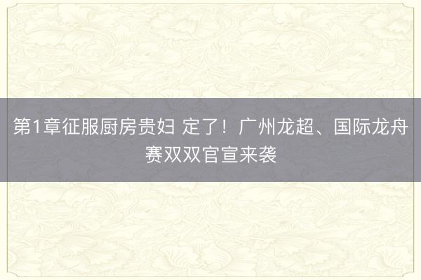 第1章征服厨房贵妇 定了！广州龙超、国际龙舟赛双双官宣来袭