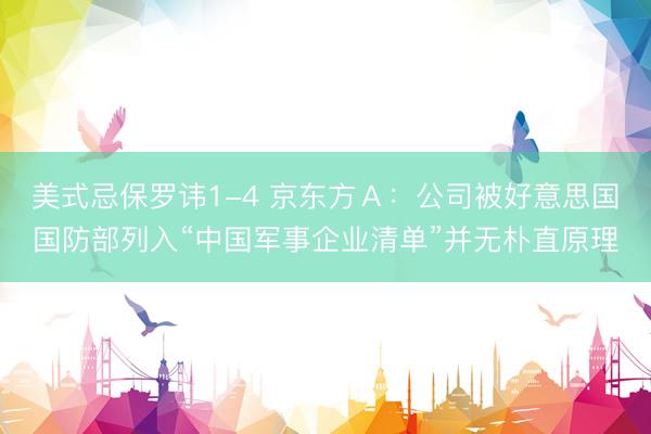 美式忌保罗讳1-4 京东方Ａ：公司被好意思国国防部列入“中国军事企业清单”并无朴直原理