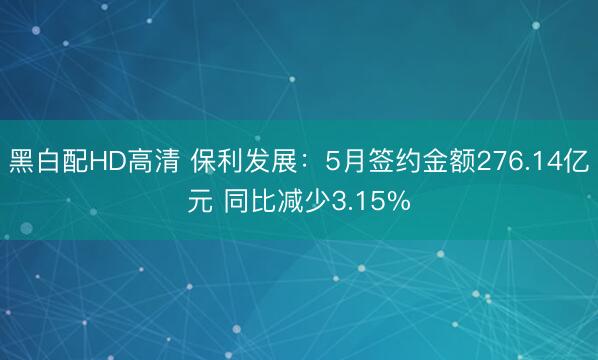 黑白配HD高清 保利发展：5月签约金额276.14亿元 同比减少3.15%