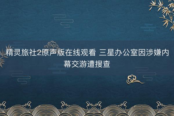 精灵旅社2原声版在线观看 三星办公室因涉嫌内幕交游遭搜查