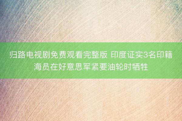 归路电视剧免费观看完整版 印度证实3名印籍海员在好意思军紧要油轮时牺牲