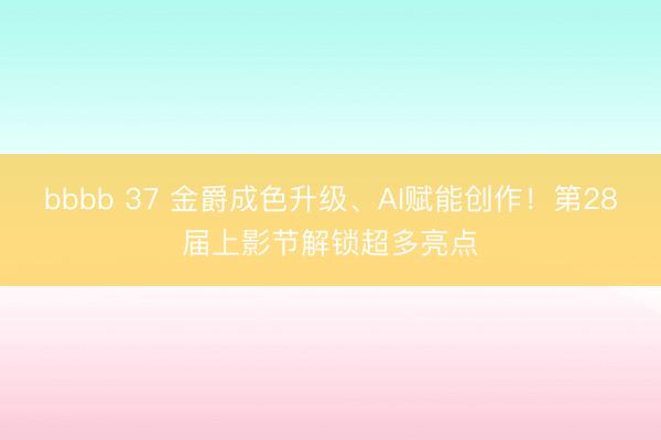 bbbb 37 金爵成色升级、AI赋能创作！第28届上影节解锁超多亮点