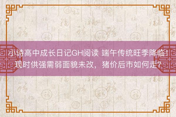 小诗高中成长日记GH阅读 端午传统旺季降临！现时供强需弱面貌未改，猪价后市如何走？