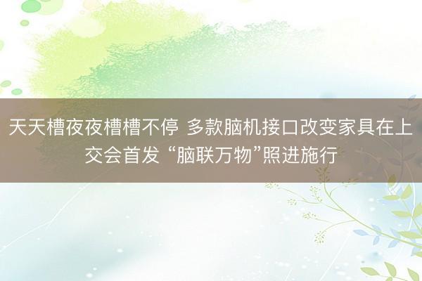 天天槽夜夜槽槽不停 多款脑机接口改变家具在上交会首发 “脑联万物”照进施行