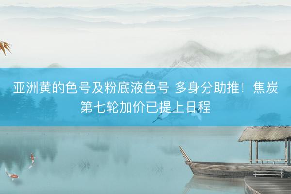 亚洲黄的色号及粉底液色号 多身分助推!焦炭第七轮加价已提上日程