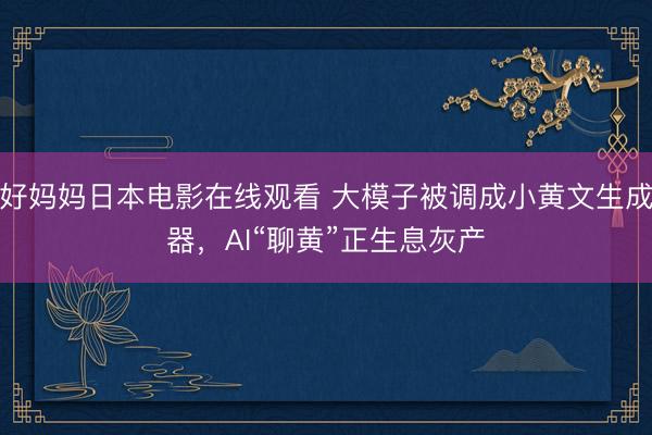 好妈妈日本电影在线观看 大模子被调成小黄文生成器，AI“聊黄”正生息灰产