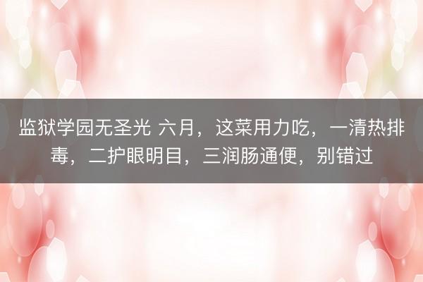 监狱学园无圣光 六月,这菜用力吃,一清热排毒,二护眼明目,三润肠通便,别错过