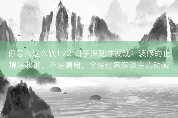 你怎么这么软1∨2 日子深刻才发现：装修的止境是收纳，不是瞎掰，全是过来东谈主的劝诫