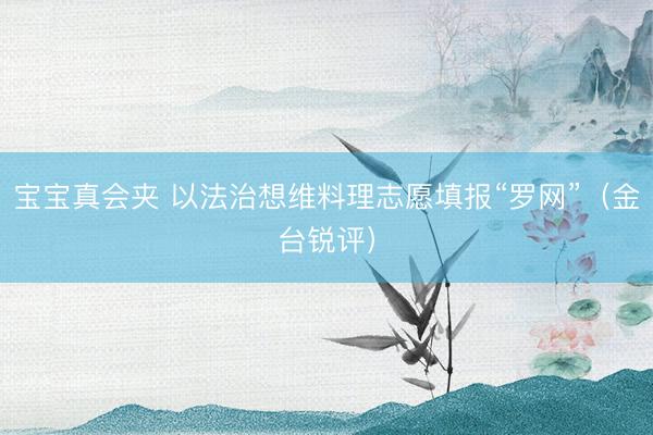 宝宝真会夹 以法治想维料理志愿填报“罗网”（金台锐评）