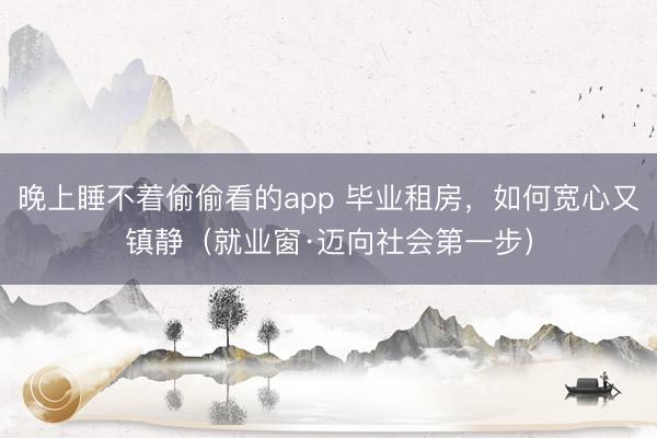 晚上睡不着偷偷看的app 毕业租房，如何宽心又镇静（就业窗·迈向社会第一步）