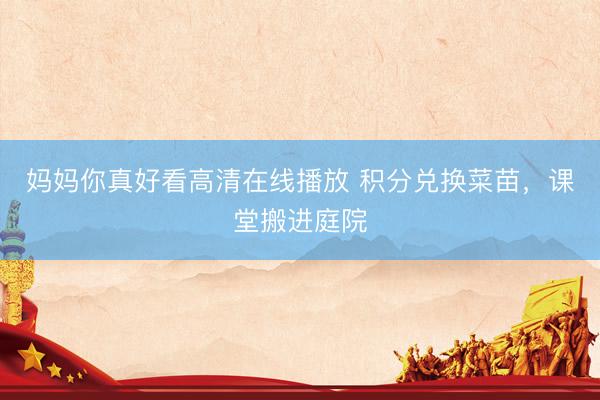妈妈你真好看高清在线播放 积分兑换菜苗，课堂搬进庭院