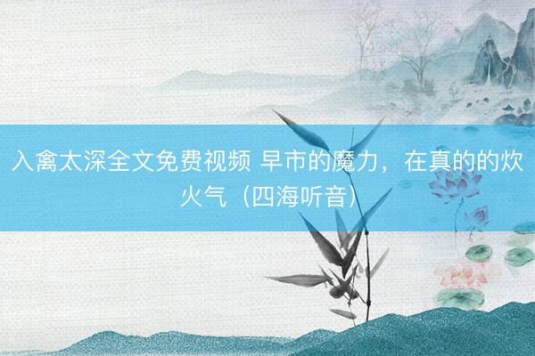 入禽太深全文免费视频 早市的魔力,在真的的炊火气(四海听音)
