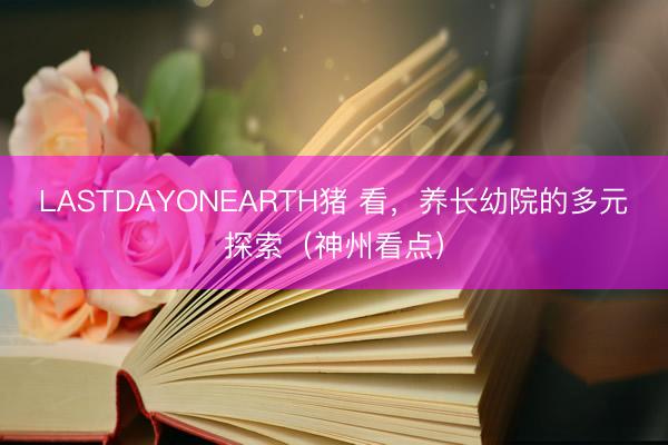 LASTDAYONEARTH猪 看，养长幼院的多元探索（神州看点）