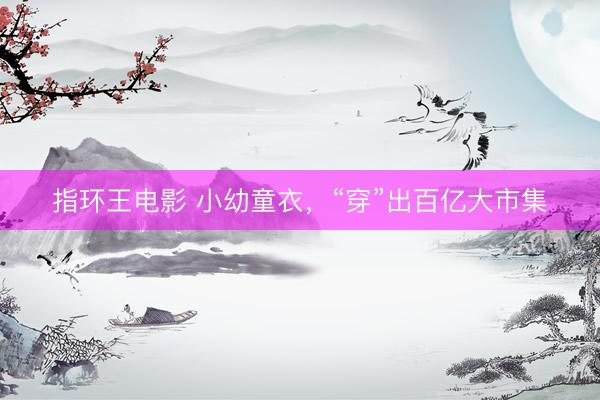 指环王电影 小幼童衣，“穿”出百亿大市集