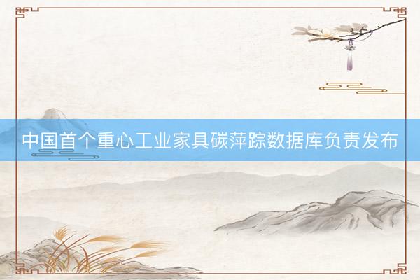中国首个重心工业家具碳萍踪数据库负责发布