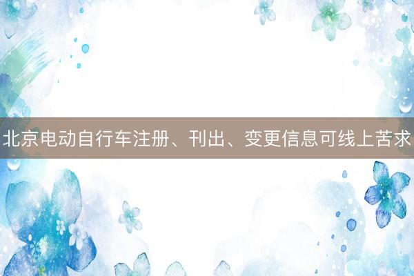 北京电动自行车注册、刊出、变更信息可线上苦求