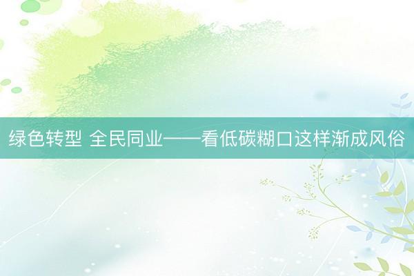 绿色转型 全民同业——看低碳糊口这样渐成风俗
