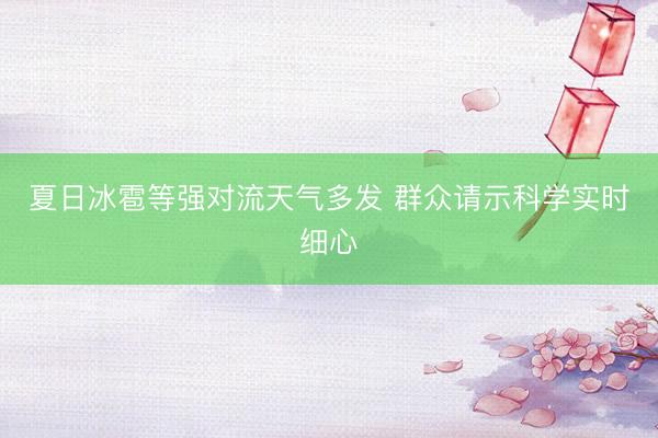 夏日冰雹等强对流天气多发 群众请示科学实时细心