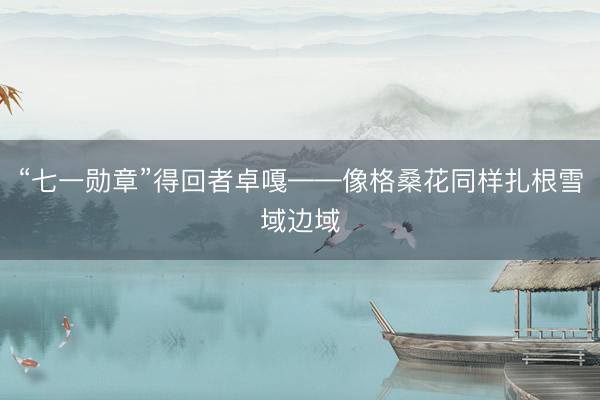 “七一勋章”得回者卓嘎——像格桑花同样扎根雪域边域