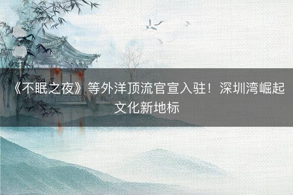 《不眠之夜》等外洋顶流官宣入驻！深圳湾崛起文化新地标