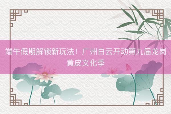端午假期解锁新玩法！广州白云开动第九届龙岗黄皮文化季
