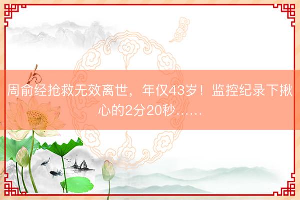 周俞经抢救无效离世,年仅43岁!监控纪录下揪心的2分20秒……