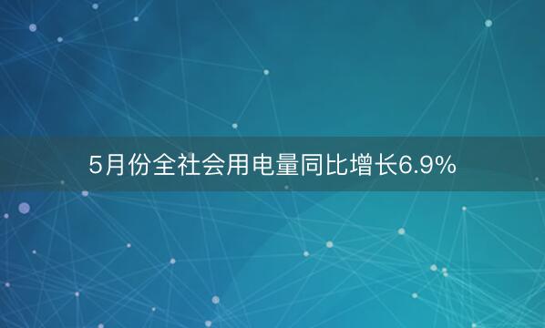 5月份全社会用电量同比增长6.9%