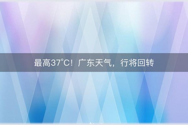 最高37°C!广东天气,行将回转