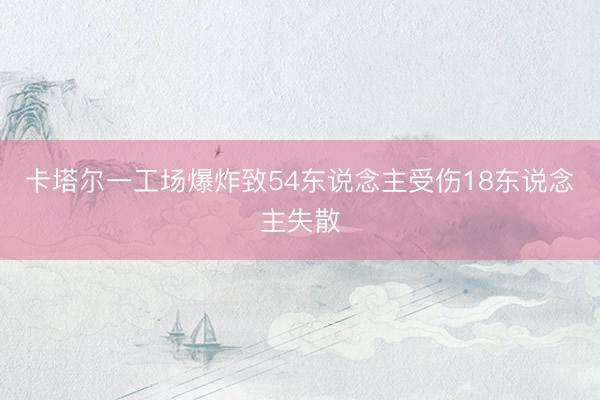 卡塔尔一工场爆炸致54东说念主受伤18东说念主失散